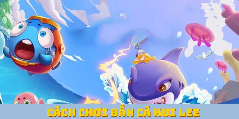 Cách chơi bắn cá Kui Lee rất lôi cuốn