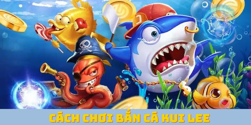 cách chơi bắn cá Kui Lee